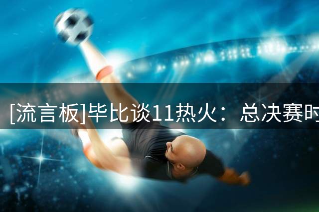 [流言板]毕比谈11热火：总决赛时，我们觉得只要回到主场就能赢下